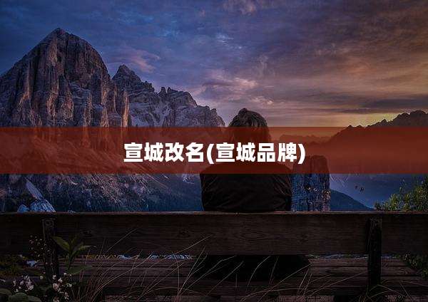 宣城改名(宣城品牌)