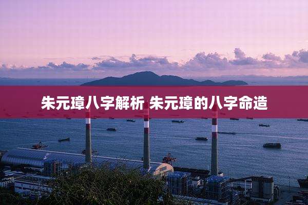 朱元璋八字解析 朱元璋的八字命造