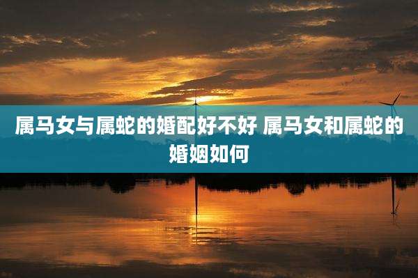 属马女与属蛇的婚配好不好 属马女和属蛇的婚姻如何