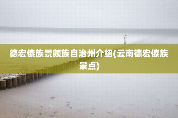 德宏傣族景颇族自治州介绍(云南德宏傣族景点)