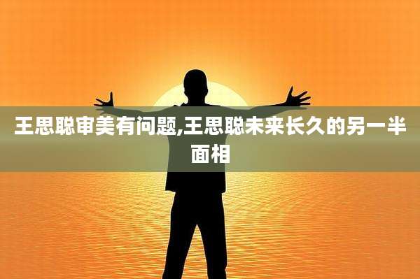 王思聪审美有问题,王思聪未来长久的另一半面相