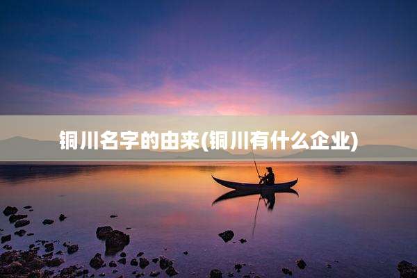 铜川名字的由来(铜川有什么企业)