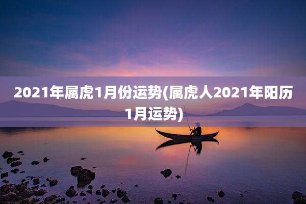 2021年属虎1月份运势(属虎人2021年阳历1月运势)