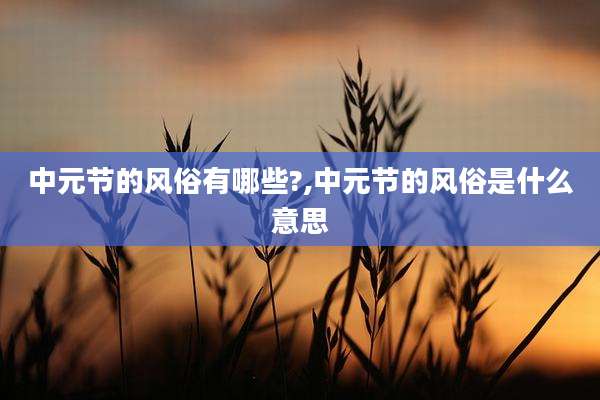 中元节的风俗有哪些?,中元节的风俗是什么意思