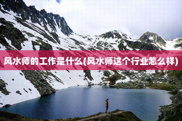风水师的工作是什么(风水师这个行业怎么样)