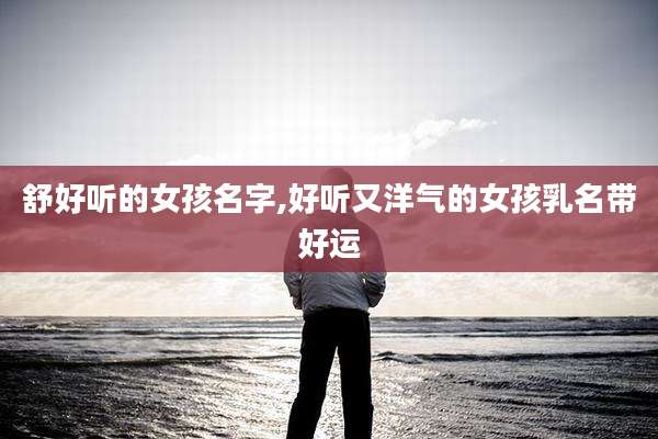 舒好听的女孩名字,好听又洋气的女孩乳名带好运
