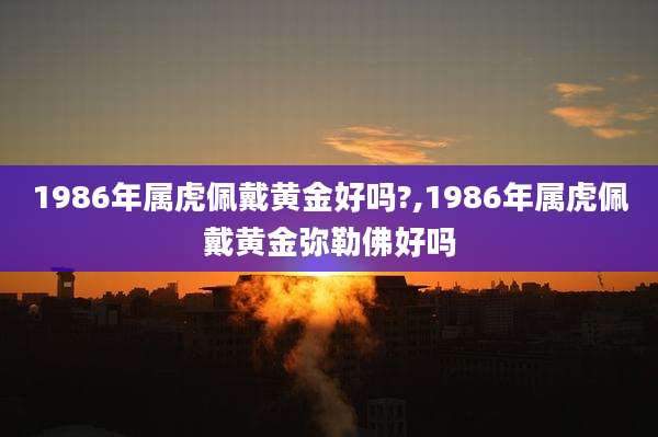 1986年属虎佩戴黄金好吗?,1986年属虎佩戴黄金弥勒佛好吗
