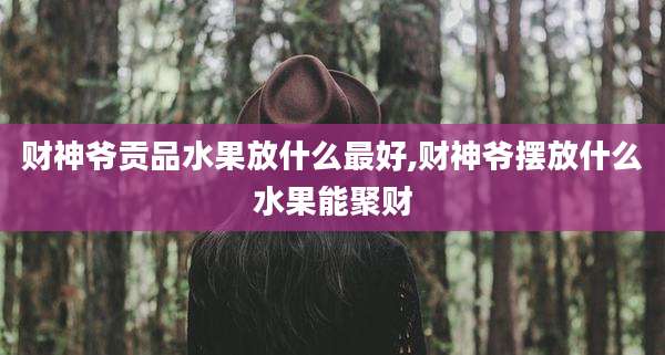 财神爷贡品水果放什么最好,财神爷摆放什么水果能聚财