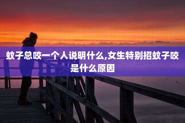 蚊子总咬一个人说明什么,女生特别招蚊子咬是什么原因
