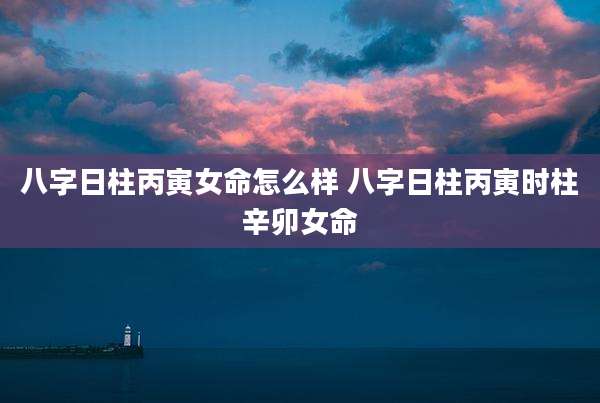 八字日柱丙寅女命怎么样 八字日柱丙寅时柱辛卯女命