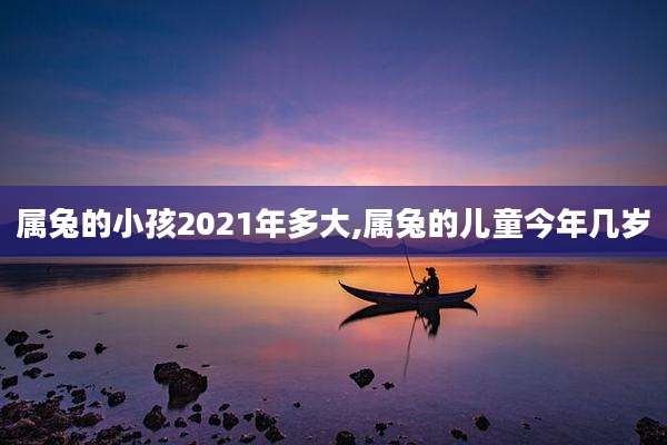 属兔的小孩2021年多大,属兔的儿童今年几岁