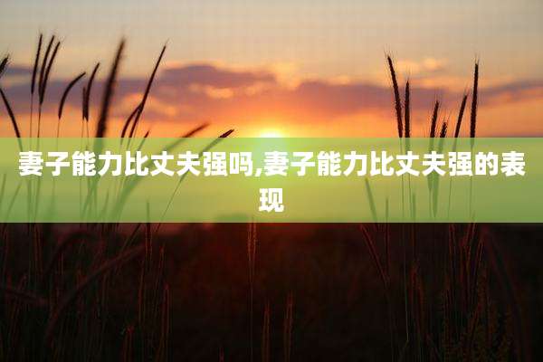 妻子能力比丈夫强吗,妻子能力比丈夫强的表现