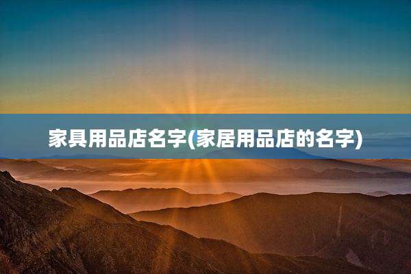 家具用品店名字(家居用品店的名字)