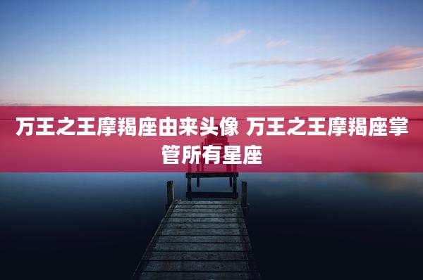 万王之王摩羯座由来头像 万王之王摩羯座掌管所有星座