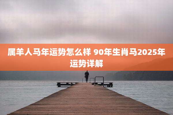 属羊人马年运势怎么样 90年生肖马2025年运势详解