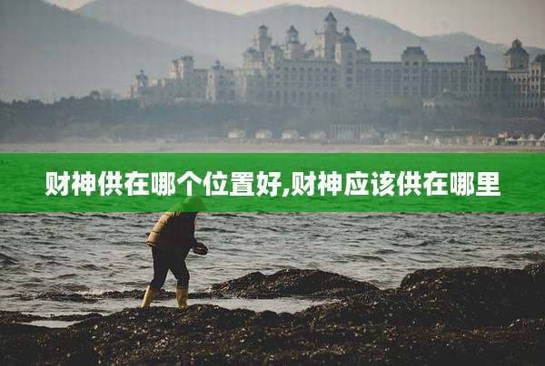 财神供在哪个位置好,财神应该供在哪里