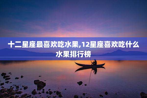 十二星座最喜欢吃水果,12星座喜欢吃什么水果排行榜