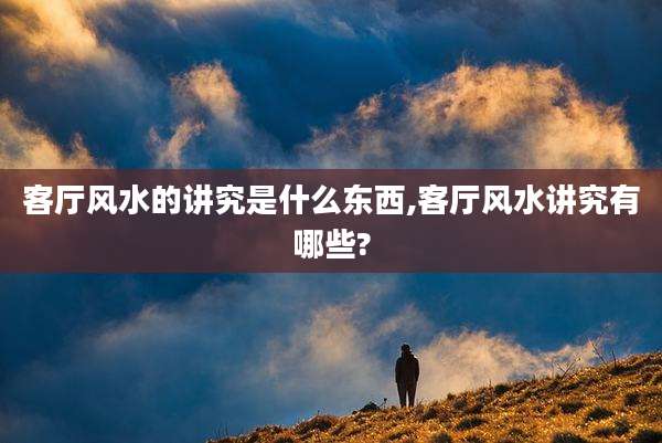 客厅风水的讲究是什么东西,客厅风水讲究有哪些?