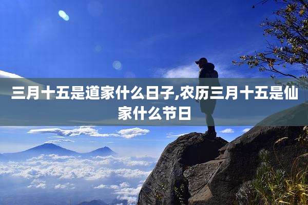 三月十五是道家什么日子,农历三月十五是仙家什么节日