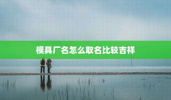 模具厂名怎么取名比较吉祥