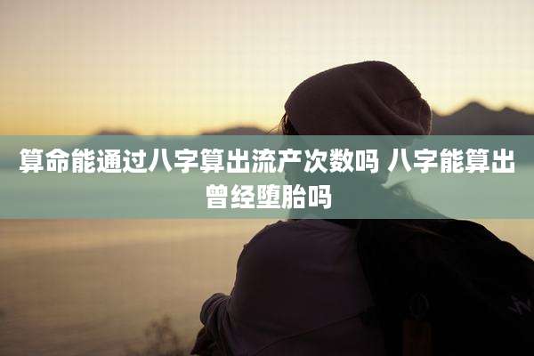 算命能通过八字算出流产次数吗 八字能算出曾经堕胎吗