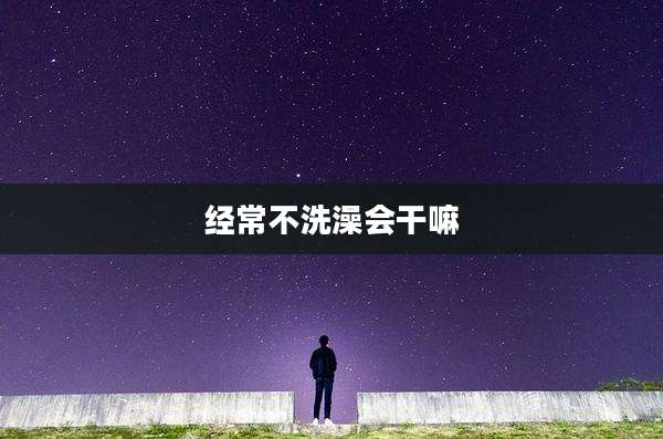 经常不洗澡会干嘛