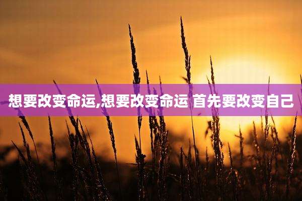 想要改变命运,想要改变命运 首先要改变自己