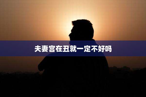 夫妻宫在丑就一定不好吗