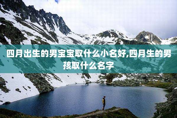四月出生的男宝宝取什么小名好,四月生的男孩取什么名字