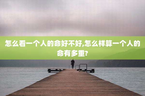 怎么看一个人的命好不好,怎么样算一个人的命有多重?