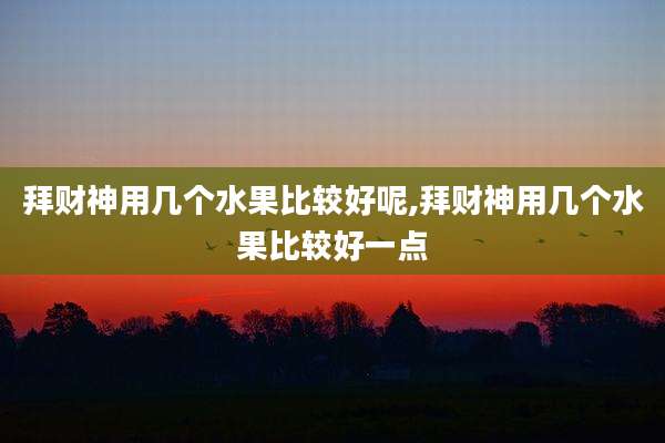 拜财神用几个水果比较好呢,拜财神用几个水果比较好一点