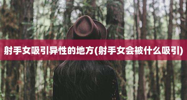 射手女吸引异性的地方(射手女会被什么吸引)