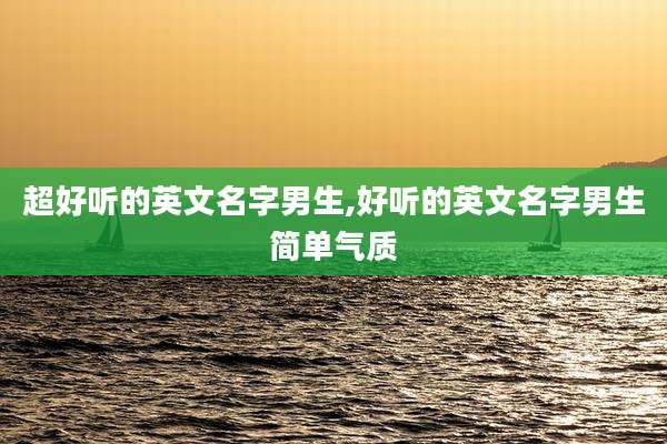 超好听的英文名字男生,好听的英文名字男生简单气质