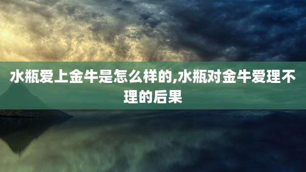 水瓶爱上金牛是怎么样的,水瓶对金牛爱理不理的后果