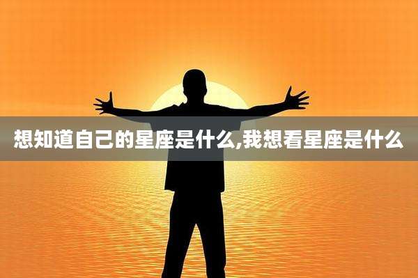 想知道自己的星座是什么,我想看星座是什么