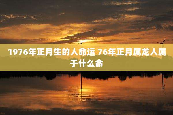 1976年正月生的人命运 76年正月属龙人属于什么命