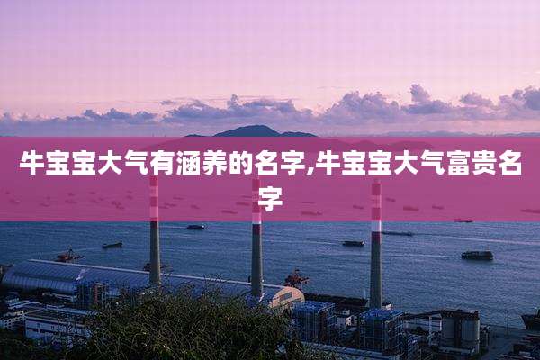 牛宝宝大气有涵养的名字,牛宝宝大气富贵名字
