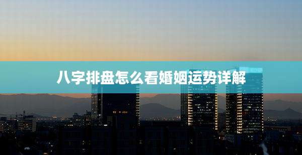 八字排盘怎么看婚姻运势详解