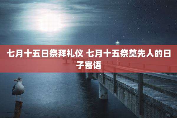 七月十五日祭拜礼仪 七月十五祭奠先人的日子寄语