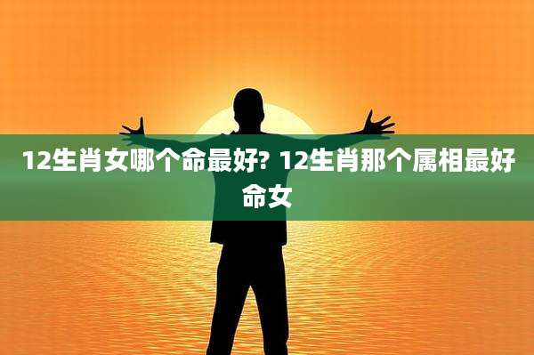 12生肖女哪个命最好? 12生肖那个属相最好命女
