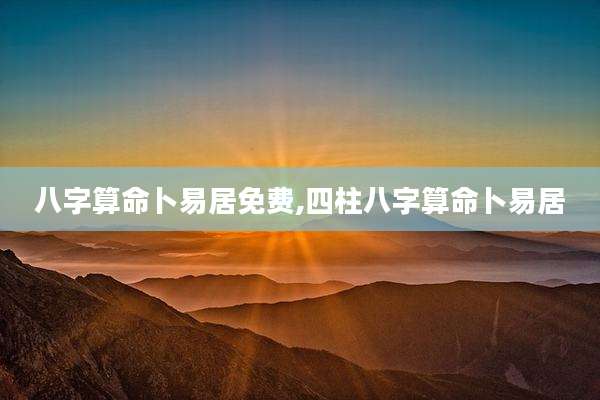 八字算命卜易居免费,四柱八字算命卜易居