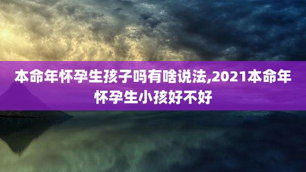 本命年怀孕生孩子吗有啥说法,2021本命年怀孕生小孩好不好