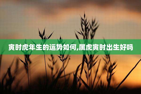 寅时虎年生的运势如何,属虎寅时出生好吗