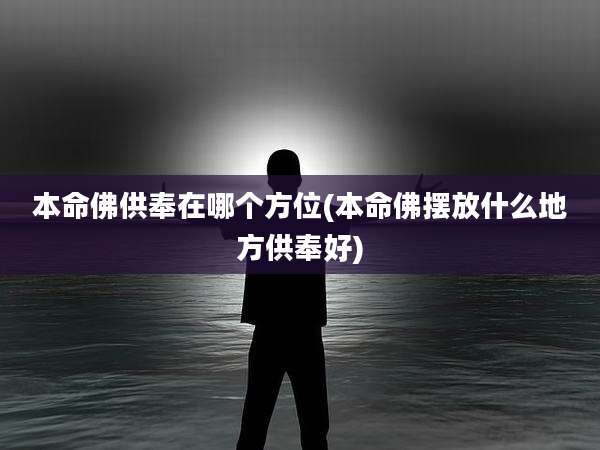 本命佛供奉在哪个方位(本命佛摆放什么地方供奉好)