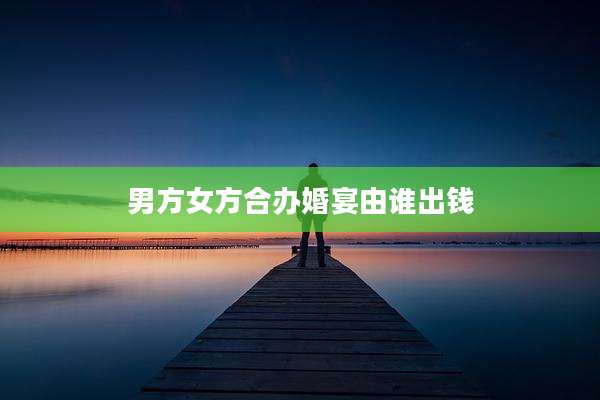 男方女方合办婚宴由谁出钱