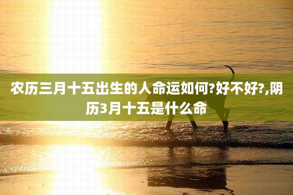 农历三月十五出生的人命运如何?好不好?,阴历3月十五是什么命