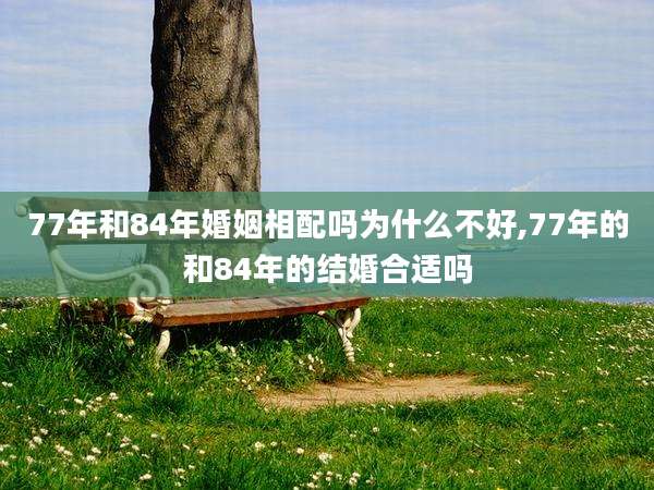 77年和84年婚姻相配吗为什么不好,77年的和84年的结婚合适吗