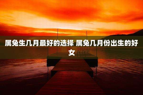 属兔生几月最好的选择 属兔几月份出生的好女