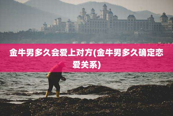 金牛男多久会爱上对方(金牛男多久确定恋爱关系)