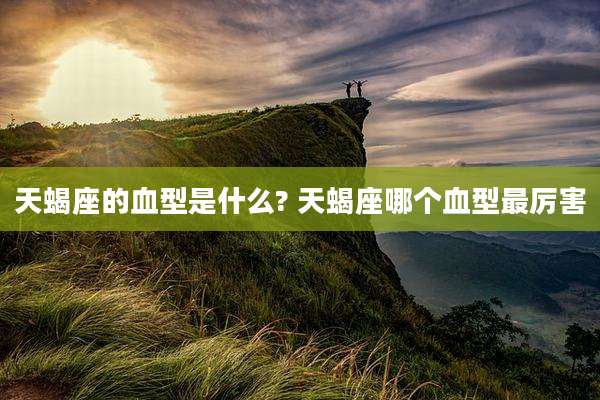 天蝎座的血型是什么? 天蝎座哪个血型最厉害